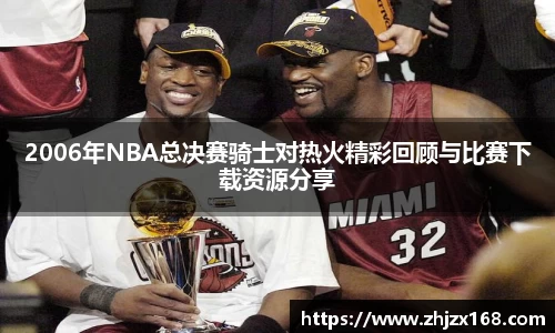 2006年NBA总决赛骑士对热火精彩回顾与比赛下载资源分享