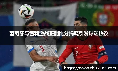 葡萄牙与智利激战正酣比分揭晓引发球迷热议