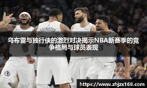 乌布雷与独行侠的激烈对决揭示NBA新赛季的竞争格局与球员表现