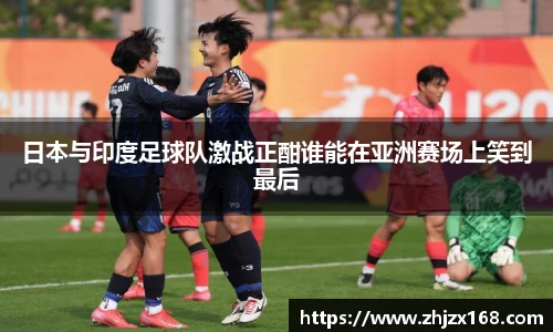 日本与印度足球队激战正酣谁能在亚洲赛场上笑到最后