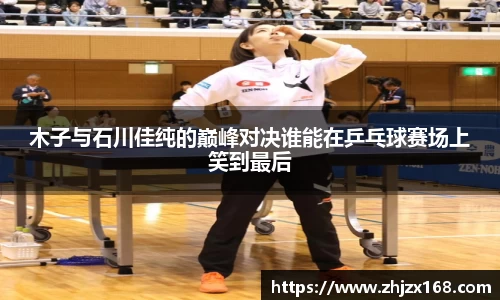 木子与石川佳纯的巅峰对决谁能在乒乓球赛场上笑到最后